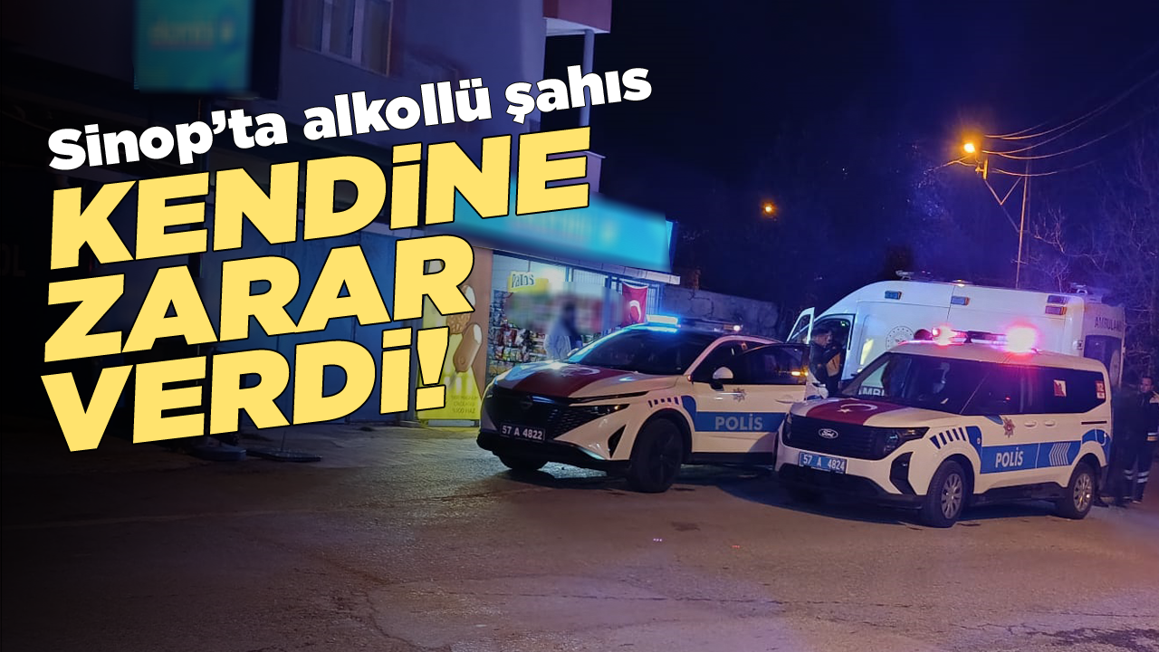 Sinop’ta alkollü şahıs kendine zarar verdi