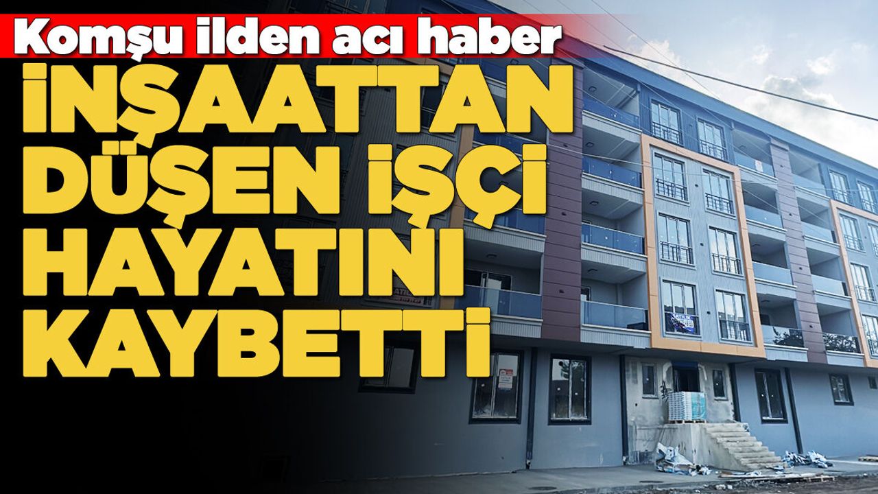 İnşaattan düşen işçi öldü