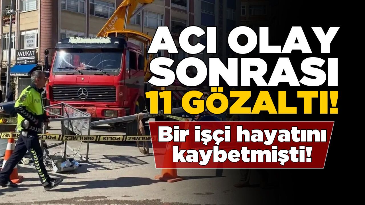 Bir işçinin öldüğü kazayla ilgili 11 kişi gözaltında!
