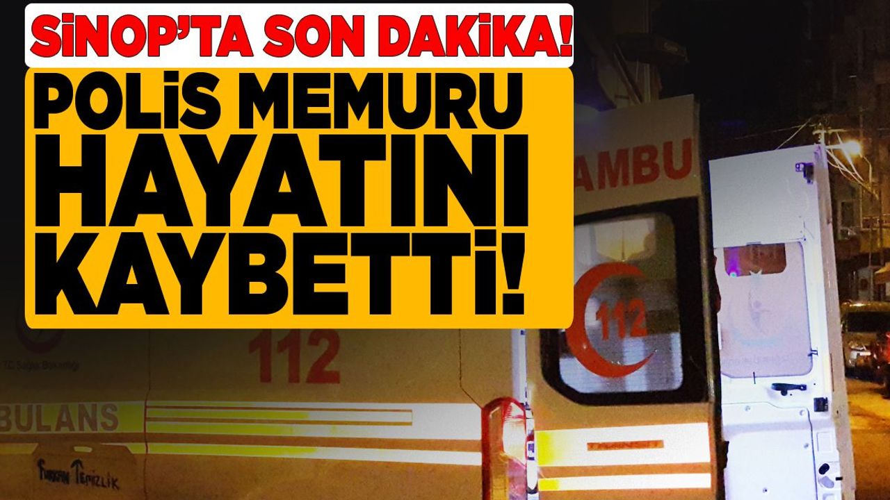 Sinop’ta görev yapan polis memuru hayatını kaybetti