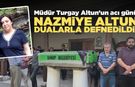Müdür Turgay Altun’un eşi Nazmiye Altun dualarla toprağa verildi