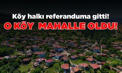 Bir köy referanduma gitti, “Mahalle olalım” kararı çıktı!