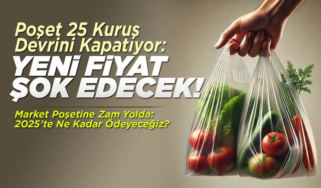 Poşet fiyatında tarihi artış: 25 kuruş dönemi bitiyor!