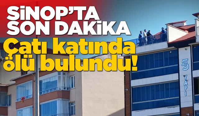 Sinop’ta bir kişi çatı katında ölü bulundu