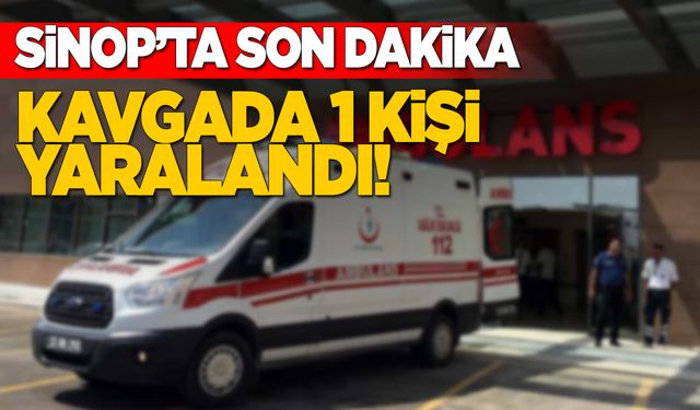 Sinop’ta kavga: 1 kişi yaralandı!