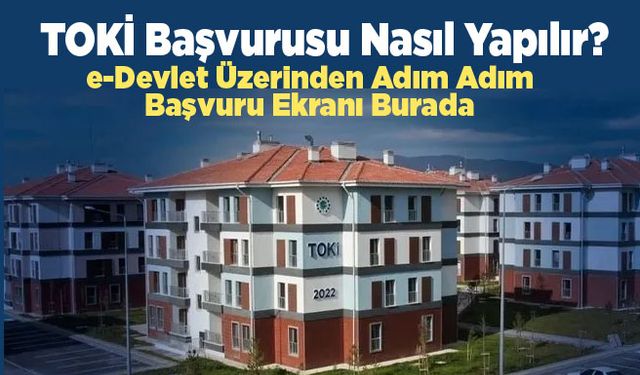 e-Devlet TOKİ Başvuru Ekranı Açıldı! Adım Adım Başvuru Rehberi ve Giriş Linki