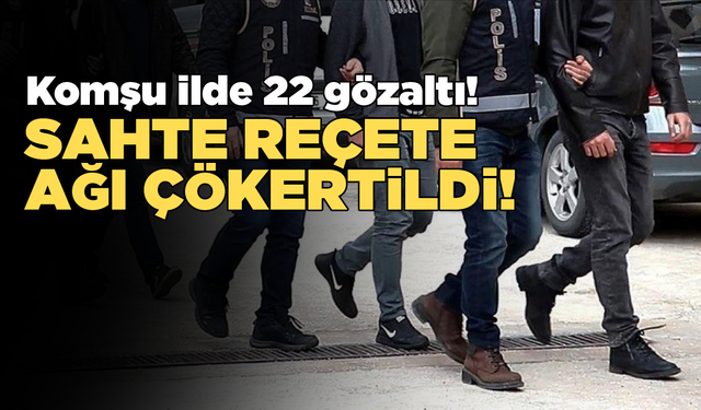 Sahte reçete ağı çökertildi: 22 gözaltı
