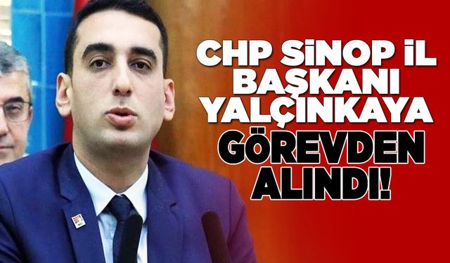 CHP Sinop İl Başkanı Yalçınkaya görevden alındı!