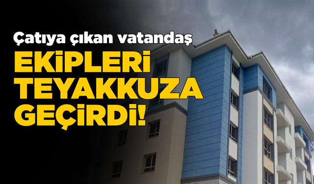 Çatıya çıkan vatandaş ekipleri harekete geçirdi!