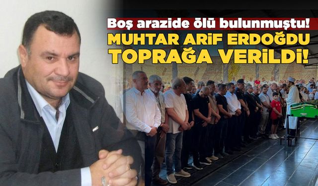Muhtar Arif Erdoğdu toprağa verildi!
