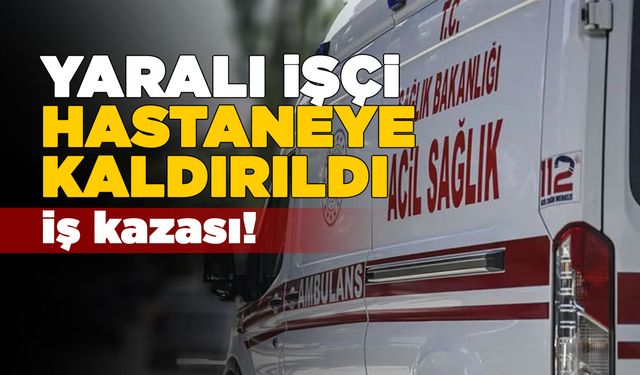 Fabrikada kaza geçiren işçi hastaneye kaldırıldı