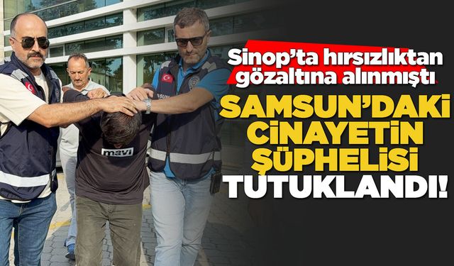Sinop’ta gözaltına alınan şüpheli, Samsun’daki cinayetten tutuklandı!