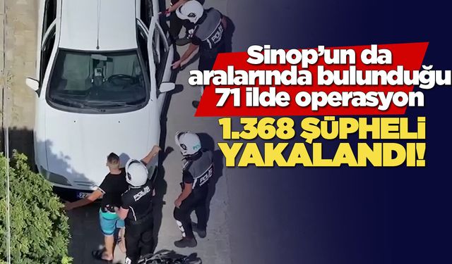 Sinop’un da aralarında bulunduğu 71 ilde dev operasyon!