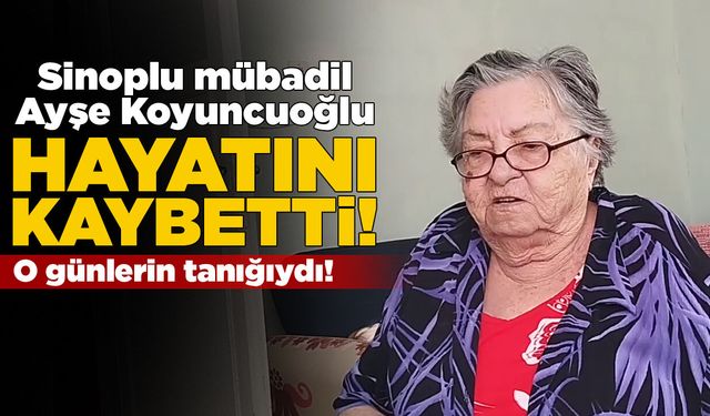 Sinoplu mübadil Ayşe Koyuncuoğlu hayatını kaybetti