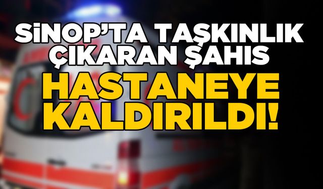 Sinop’ta taşkınlık çıkaran şahıs hastaneye kaldırıldı