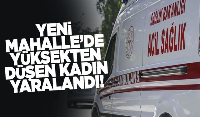 Yeni Mahalle’de yüksekten düşen kadın yaralandı