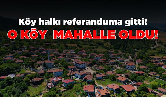 Bir köy referanduma gitti, “Mahalle olalım” kararı çıktı!