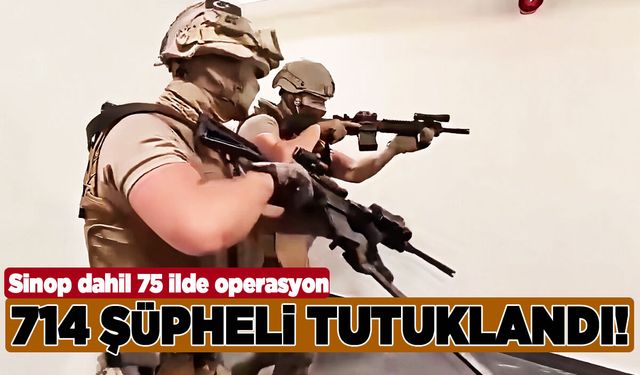 Sinop dahil 75 ilde operasyon: 714 şüpheli tutuklandı!