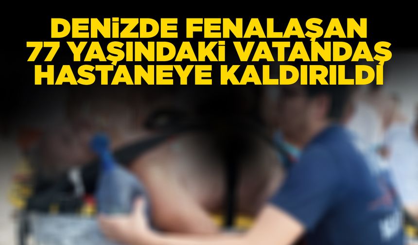 Denizde fenalaşan vatandaş hastaneye kaldırıldı