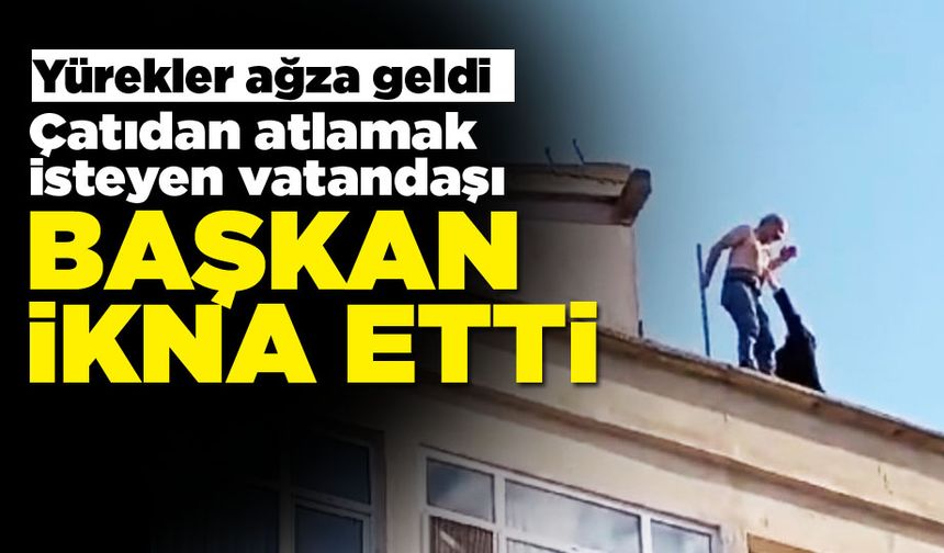 Çatıdan atlamak isteyen vatandaşı başkan engelledi