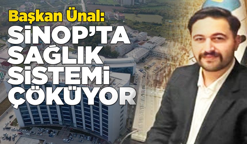 Başkan Ünal: Sinop'ta sağlık sistemi çöküyor!