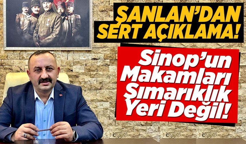 Şanlan: Sinop’un makamları sıçrama tahtası değildir!