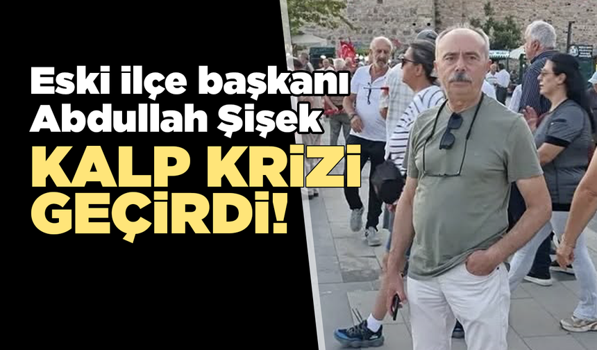 Abdullah Şişek kalp krizi sonrası operasyon geçirdi!
