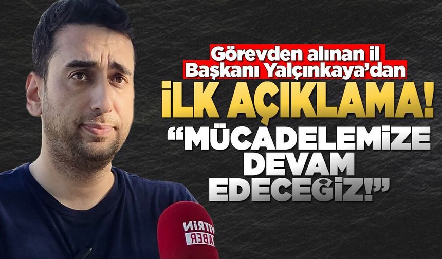 Görevden alınan Yalçınkaya'dan ilk açıklama!