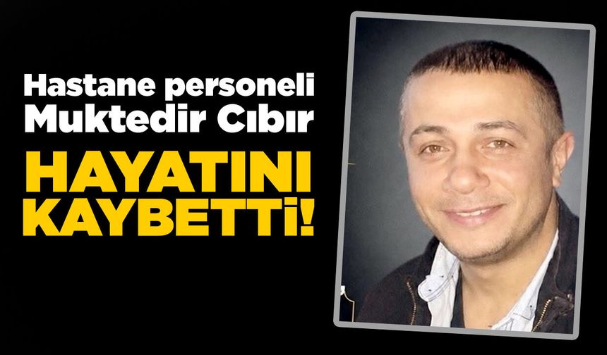 Hastane personeli Muktedir Cıbır hayatını kaybetti