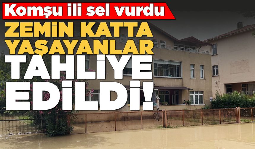 Komşu ili sel vurdu: Zemin katlarda yaşayanlar tahliye edildi!