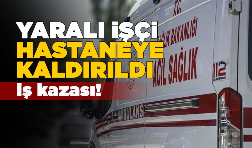 Fabrikada kaza geçiren işçi hastaneye kaldırıldı
