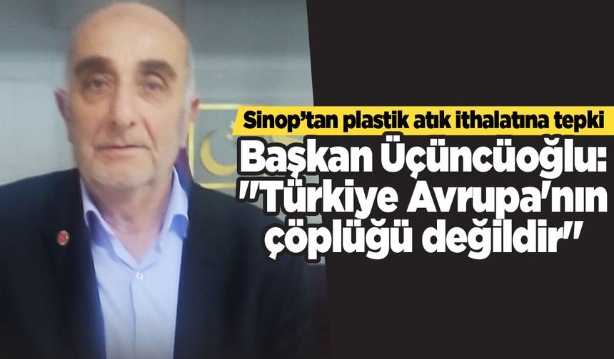 Başkan Üçüncüoğlu: "Türkiye Avrupa'nın çöplüğü değildir"