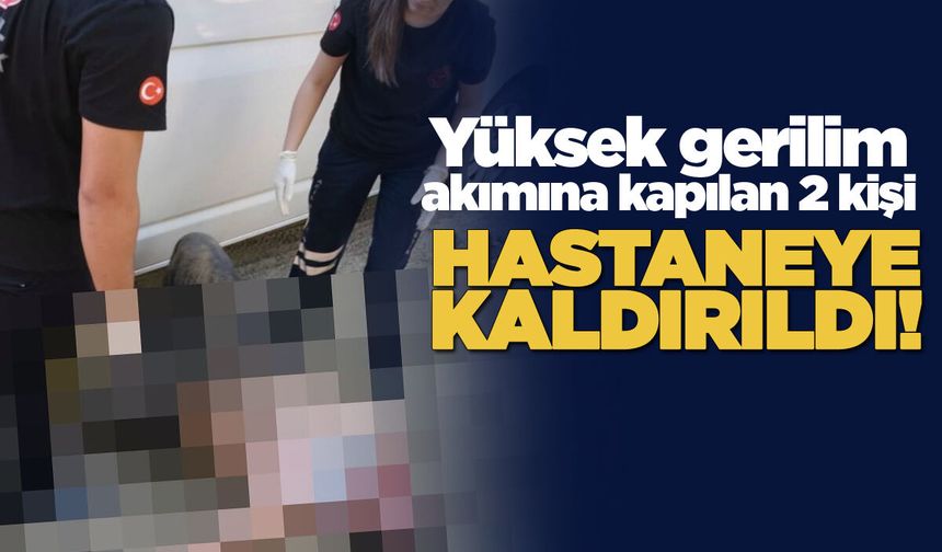 Yüksek gerilim akımına kapılan 2 kişi hastaneye kaldırıldı