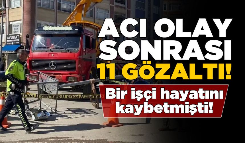 Bir işçinin öldüğü kazayla ilgili 11 kişi gözaltında!